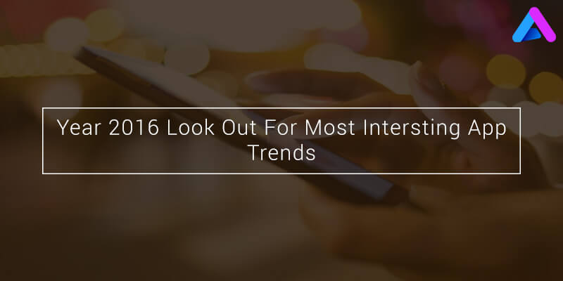 Year 2016: Look Out For Most Interesting App Trends